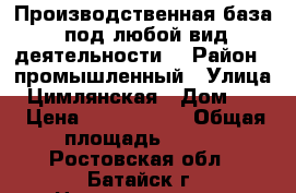 Производственная база, под любой вид деятельности. › Район ­ промышленный › Улица ­ Цимлянская › Дом ­ 65 › Цена ­ 6 500 000 › Общая площадь ­ 572 - Ростовская обл., Батайск г. Недвижимость » Помещения продажа   
